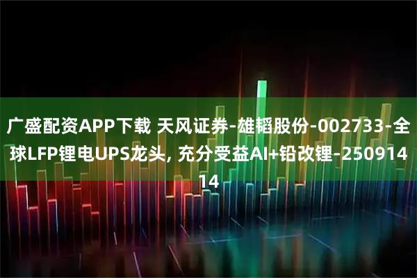 广盛配资APP下载 天风证券-雄韬股份-002733-全球LFP锂电UPS龙头, 充分受益AI+铅改锂-250914