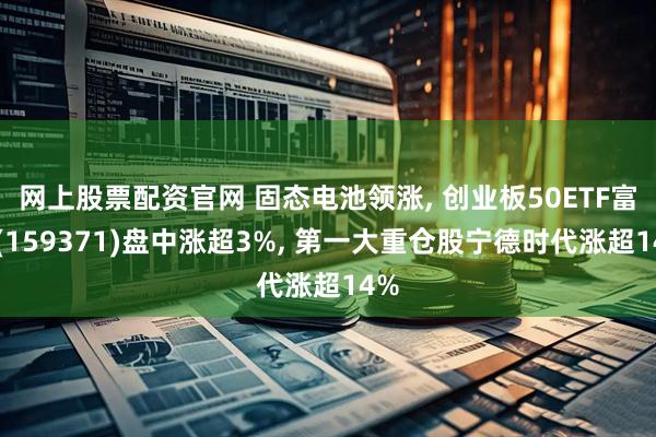 网上股票配资官网 固态电池领涨, 创业板50ETF富国(159371)盘中涨超3%, 第一大重仓股宁德时代涨超14%