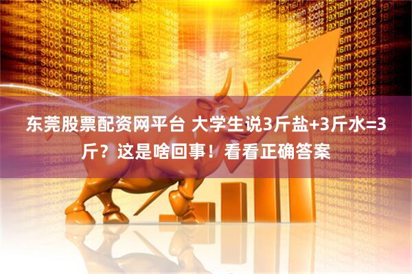 东莞股票配资网平台 大学生说3斤盐+3斤水=3斤？这是啥回事！看看正确答案