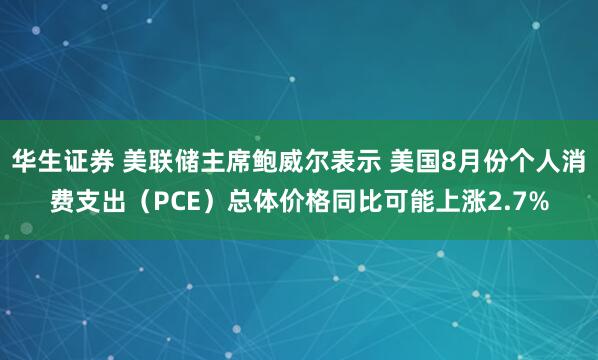 华生证券 美联储主席鲍威尔表示 美国8月份个人消费支出（PCE）总体价格同比可能上涨2.7%