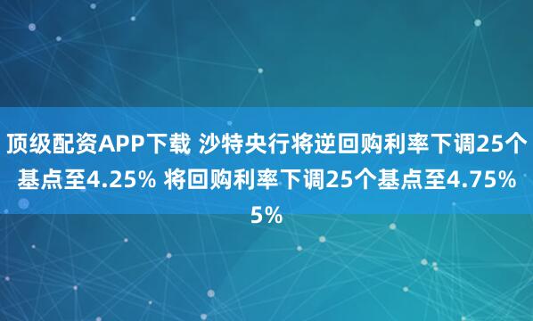 顶级配资APP下载 沙特央行将逆回购利率下调25个基点至4.25% 将回购利率下调25个基点至4.75%