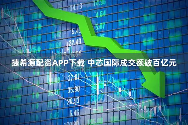 捷希源配资APP下载 中芯国际成交额破百亿元