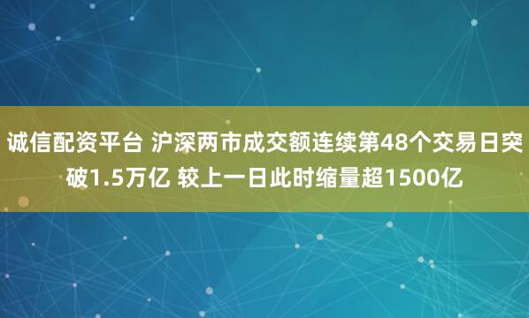 诚信配资平台 沪深两市成交额连续第48个交易日突破1.5万亿 较上一日此时缩量超1500亿