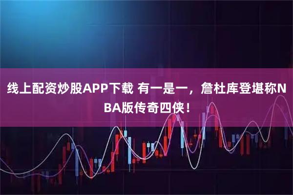 线上配资炒股APP下载 有一是一，詹杜库登堪称NBA版传奇四侠！