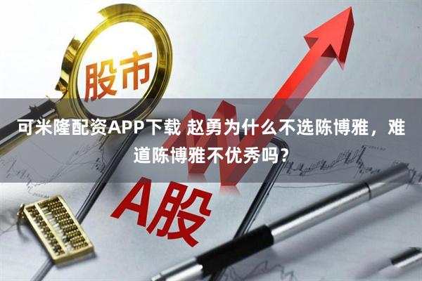 可米隆配资APP下载 赵勇为什么不选陈博雅，难道陈博雅不优秀吗？