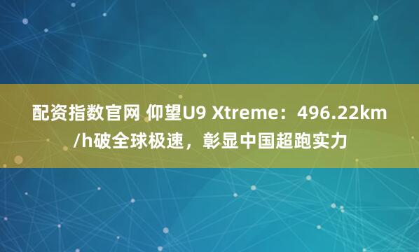配资指数官网 仰望U9 Xtreme:496.22km/h破全球极速,彰显中国超跑实力