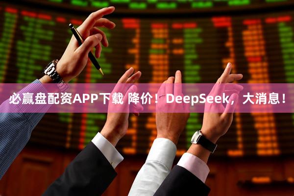 必赢盘配资APP下载 降价！DeepSeek，大消息！