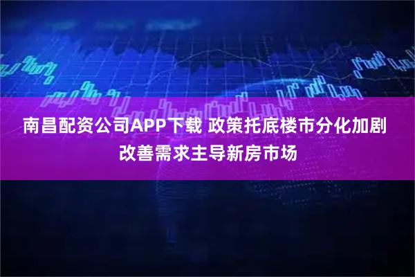 南昌配资公司APP下载 政策托底楼市分化加剧 改善需求主导新房市场