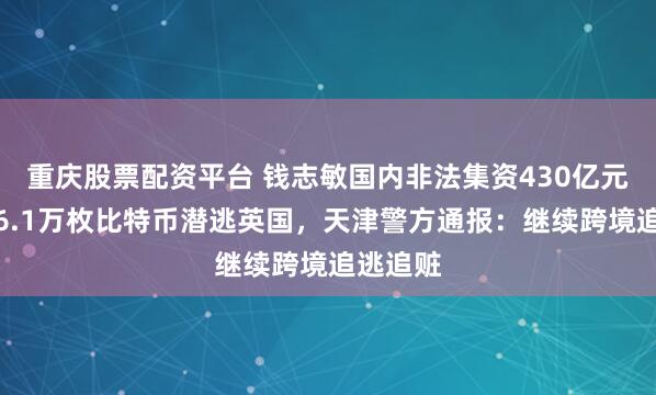 重庆股票配资平台 钱志敏国内非法集资430亿元，换成6.1万枚比特币潜逃英国，天津警方通报：继续跨境追逃追赃
