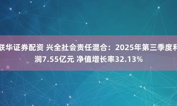 联华证券配资 兴全社会责任混合：2025年第三季度利润7.55亿元 净值增长率32.13%