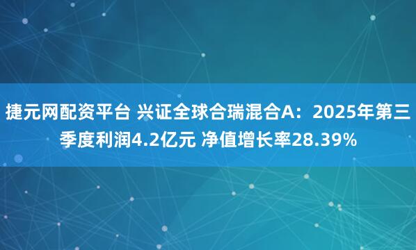 捷元网配资平台 兴证全球合瑞混合A：2025年第三季度利润4.2亿元 净值增长率28.39%