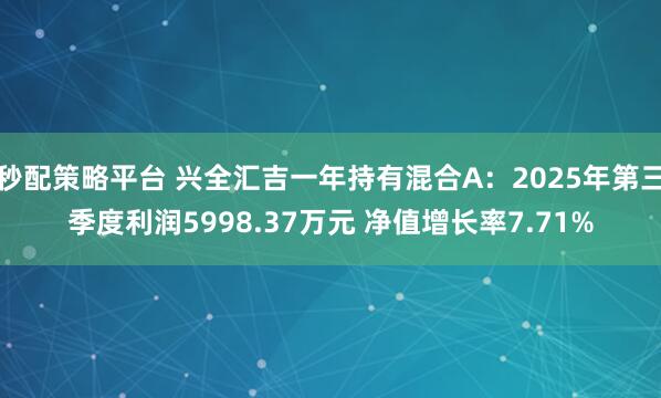 秒配策略平台 兴全汇吉一年持有混合A：2025年第三季度利润5998.37万元 净值增长率7.71%