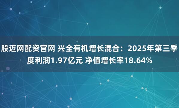 股迈网配资官网 兴全有机增长混合：2025年第三季度利润1.97亿元 净值增长率18.64%