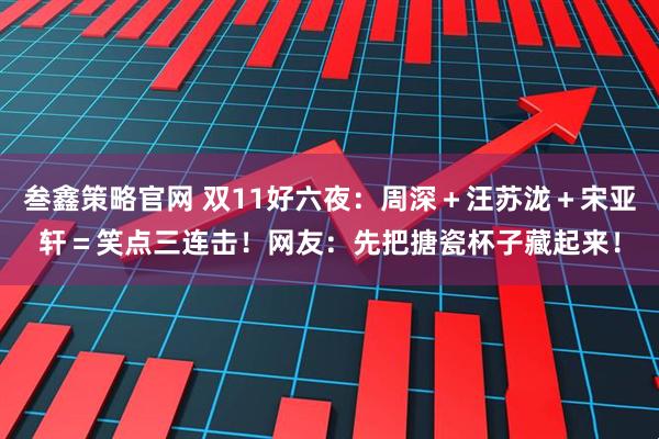 叁鑫策略官网 双11好六夜：周深＋汪苏泷＋宋亚轩＝笑点三连击！网友：先把搪瓷杯子藏起来！