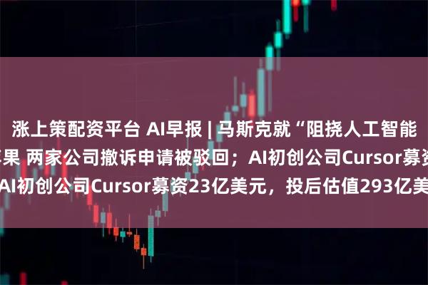 涨上策配资平台 AI早报 | 马斯克就“阻挠人工智能竞争”起诉OpenAI和苹果 两家公司撤诉申请被驳回；AI初创公司Cursor募资23亿美元，投后估值293亿美元