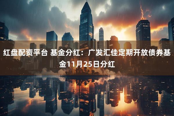 红盘配资平台 基金分红：广发汇佳定期开放债券基金11月25日分红