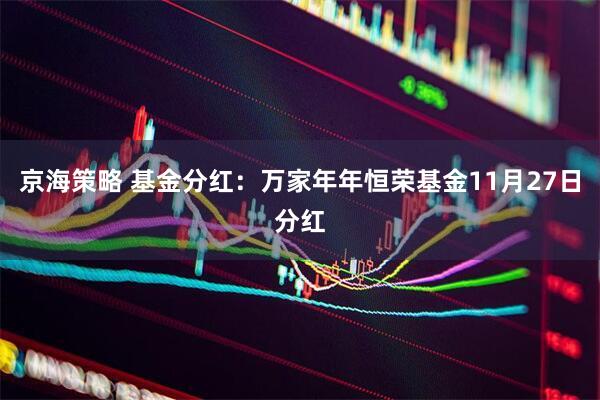 京海策略 基金分红：万家年年恒荣基金11月27日分红