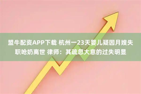盟牛配资APP下载 杭州一23天婴儿疑因月嫂失职呛奶离世 律师：其疏忽大意的过失明显