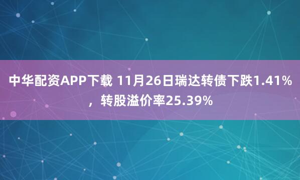 中华配资APP下载 11月26日瑞达转债下跌1.41%，转股溢价率25.39%