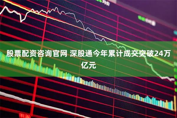 股票配资咨询官网 深股通今年累计成交突破24万亿元