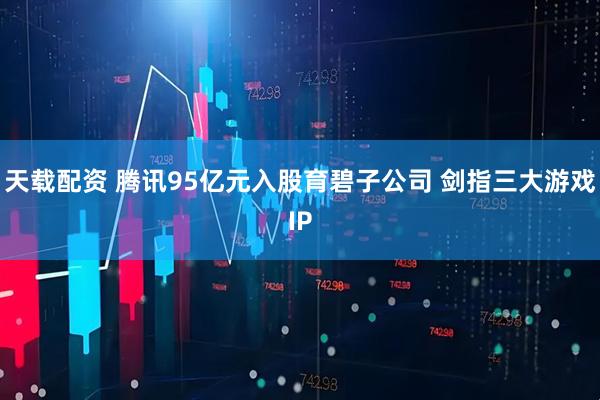 天载配资 腾讯95亿元入股育碧子公司 剑指三大游戏IP