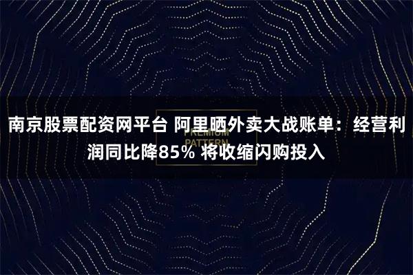 南京股票配资网平台 阿里晒外卖大战账单：经营利润同比降85% 将收缩闪购投入