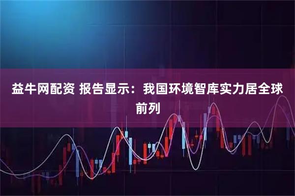 益牛网配资 报告显示：我国环境智库实力居全球前列