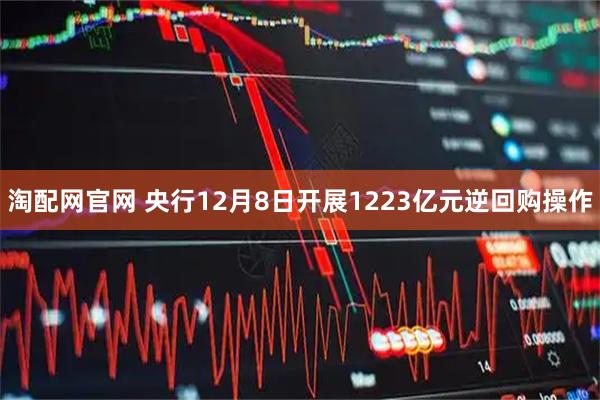 淘配网官网 央行12月8日开展1223亿元逆回购操作