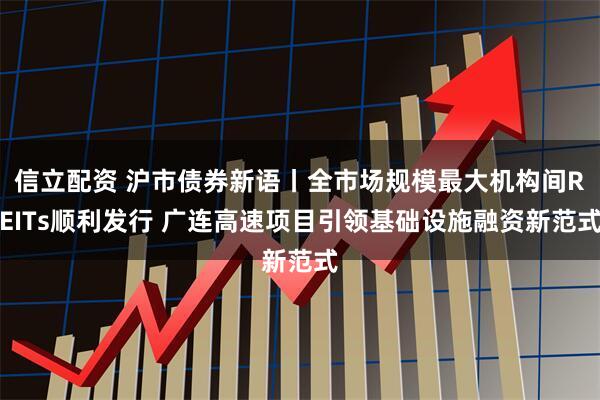 信立配资 沪市债券新语丨全市场规模最大机构间REITs顺利发行 广连高速项目引领基础设施融资新范式