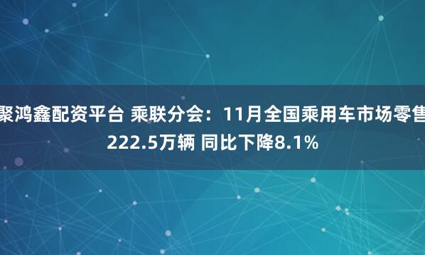 聚鸿鑫配资平台 乘联分会：11月全国乘用车市场零售222.5万辆 同比下降8.1%
