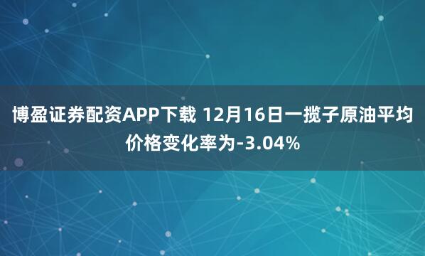 博盈证券配资APP下载 12月16日一揽子原油平均价格变化率为-3.04%