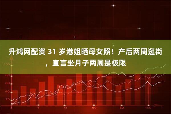 升鸿网配资 31 岁港姐晒母女照！产后两周逛街，直言坐月子两周是极限