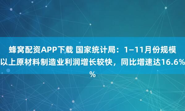 蜂窝配资APP下载 国家统计局：1—11月份规模以上原材料制造业利润增长较快，同比增速达16.6%