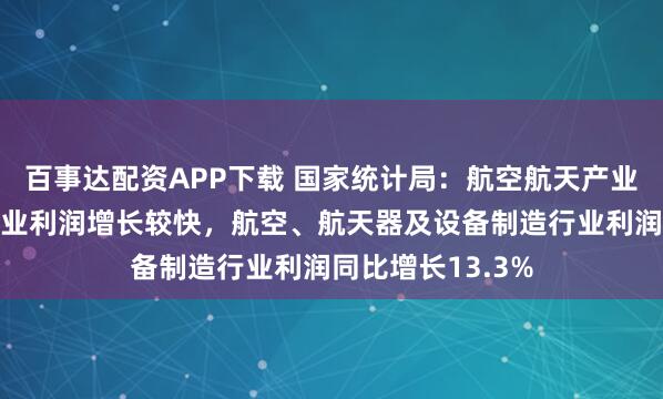 百事达配资APP下载 国家统计局：航空航天产业快速发展推动行业利润增长较快，航空、航天器及设备制造行业利润同比增长13.3%