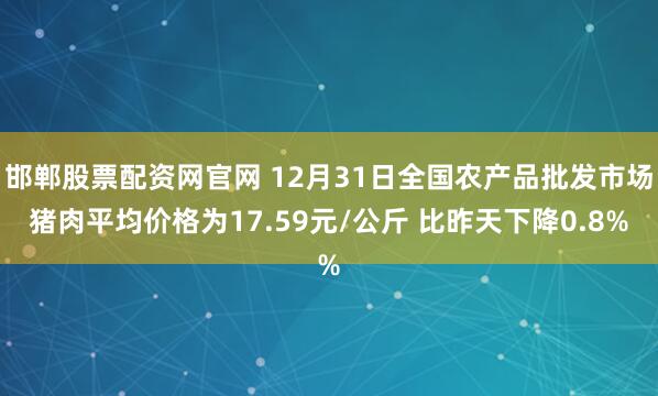 邯郸股票配资网官网 12月31日全国农产品批发市场猪肉平均价格为17.59元/公斤 比昨天下降0.8%