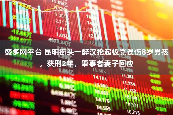 盛多网平台 昆明街头一醉汉抡起板凳误伤8岁男孩，获刑2年，肇事者妻子回应