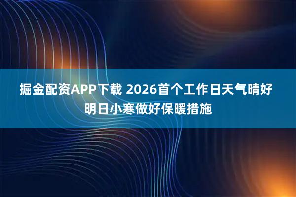 掘金配资APP下载 2026首个工作日天气晴好 明日小寒做好保暖措施