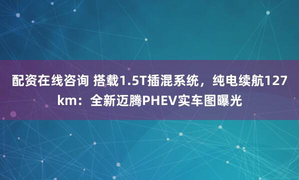 配资在线咨询 搭载1.5T插混系统，纯电续航127km：全新迈腾PHEV实车图曝光