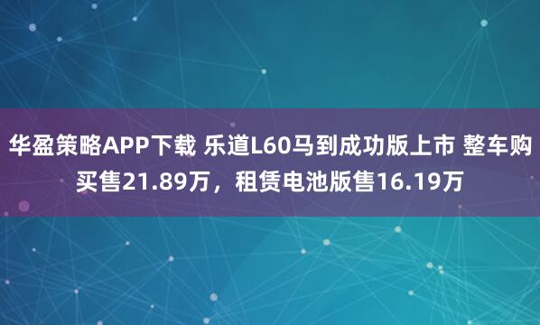 华盈策略APP下载 乐道L60马到成功版上市 整车购买售21.89万，租赁电池版售16.19万