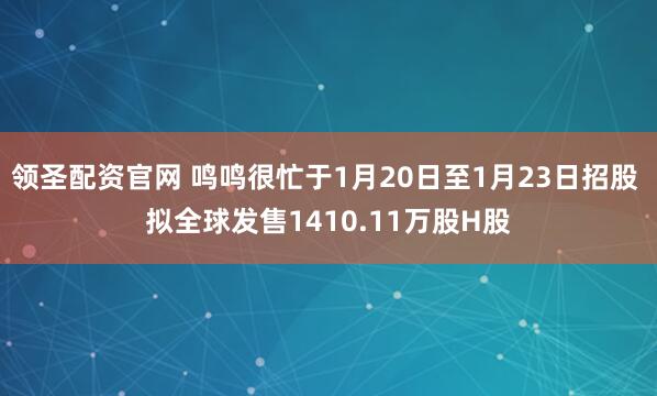 领圣配资官网 鸣鸣很忙于1月20日至1月23日招股 拟全球发售1410.11万股H股