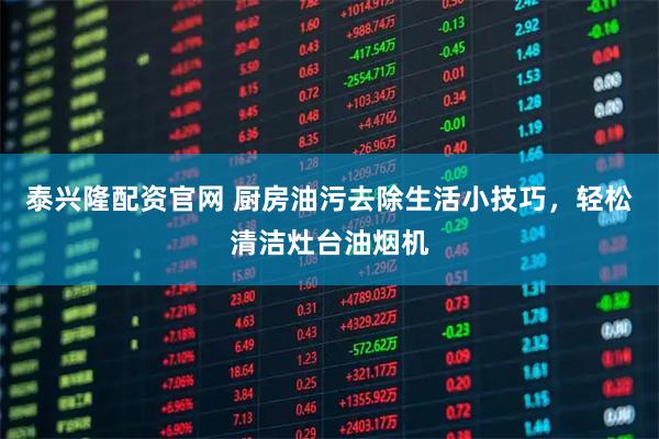 泰兴隆配资官网 厨房油污去除生活小技巧，轻松清洁灶台油烟机