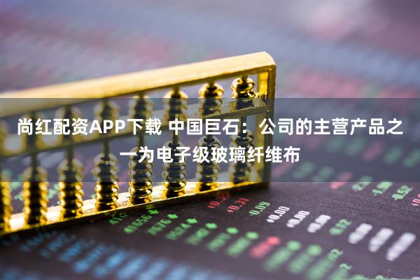 尚红配资APP下载 中国巨石：公司的主营产品之一为电子级玻璃纤维布
