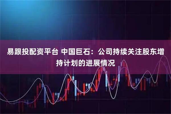 易跟投配资平台 中国巨石：公司持续关注股东增持计划的进展情况