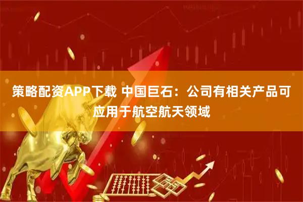 策略配资APP下载 中国巨石：公司有相关产品可应用于航空航天领域