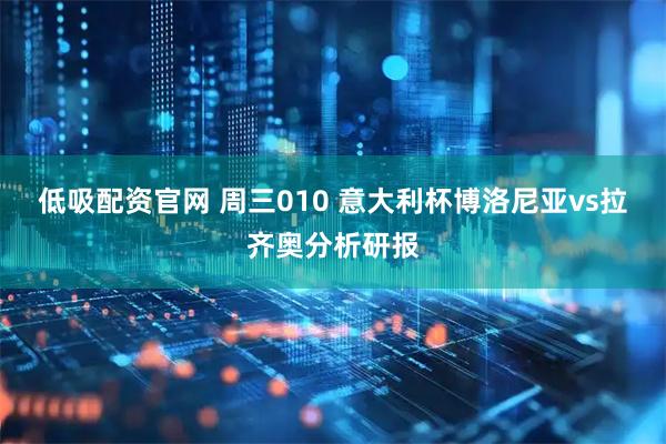 低吸配资官网 周三010 意大利杯博洛尼亚vs拉齐奥分析研报