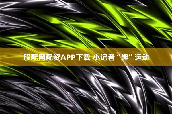 股配网配资APP下载 小记者“趣”运动