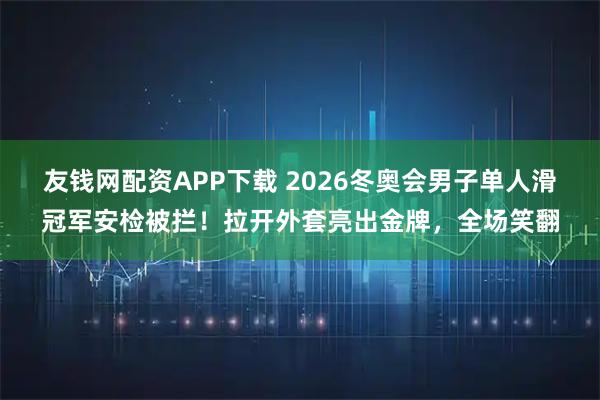 友钱网配资APP下载 2026冬奥会男子单人滑冠军安检被拦！拉开外套亮出金牌，全场笑翻
