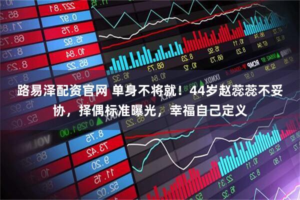 路易泽配资官网 单身不将就！44岁赵蕊蕊不妥协，择偶标准曝光，幸福自己定义