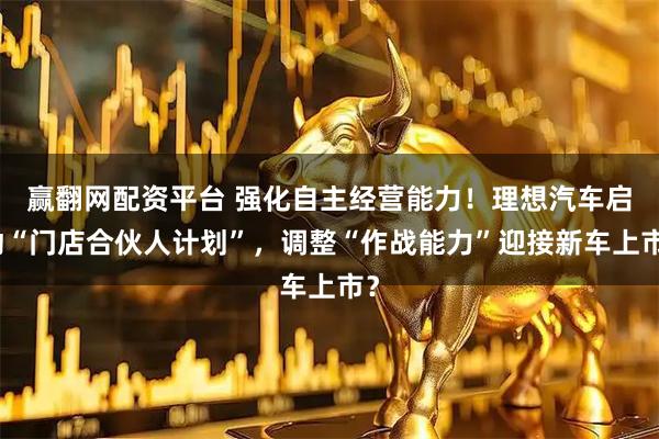 赢翻网配资平台 强化自主经营能力！理想汽车启动“门店合伙人计划”，调整“作战能力”迎接新车上市？