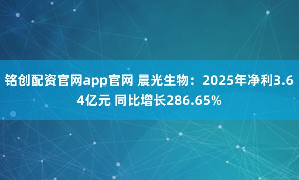 铭创配资官网app官网 晨光生物：2025年净利3.64亿元 同比增长286.65%